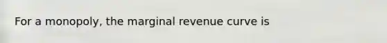 For a monopoly, the marginal revenue curve is