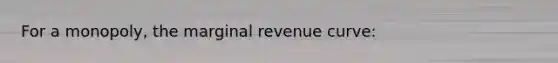 For a monopoly, the marginal revenue curve: