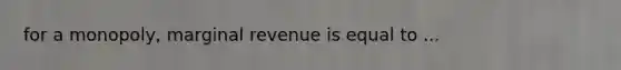 for a monopoly, marginal revenue is equal to ...