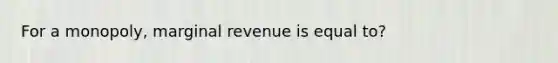 For a monopoly, marginal revenue is equal to?