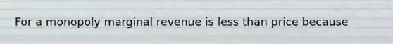 For a monopoly marginal revenue is less than price because