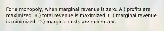 For a monopoly, when marginal revenue is zero: A.) profits are maximized. B.) total revenue is maximized. C.) marginal revenue is minimized. D.) marginal costs are minimized.