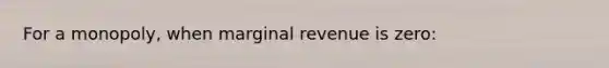 For a monopoly, when marginal revenue is zero: