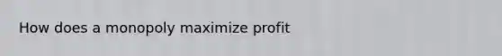 How does a monopoly maximize profit