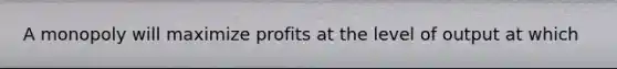 A monopoly will maximize profits at the level of output at which