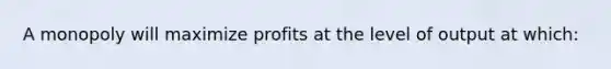 A monopoly will maximize profits at the level of output at which: