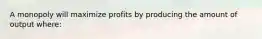 A monopoly will maximize profits by producing the amount of output where: