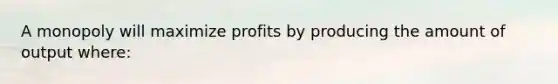 A monopoly will maximize profits by producing the amount of output where: