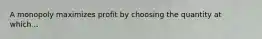 A monopoly maximizes profit by choosing the quantity at which...