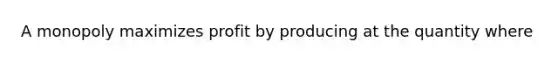 A monopoly maximizes profit by producing at the quantity where