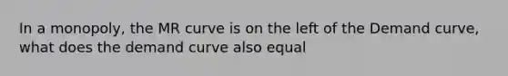 In a monopoly, the MR curve is on the left of the Demand curve, what does the demand curve also equal