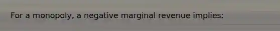 For a monopoly, a negative marginal revenue implies: