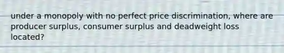 under a monopoly with no perfect price discrimination, where are producer surplus, consumer surplus and deadweight loss located?