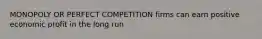 MONOPOLY OR PERFECT COMPETITION firms can earn positive economic profit in the long run