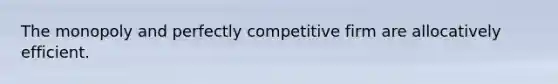 The monopoly and perfectly competitive firm are allocatively efficient.