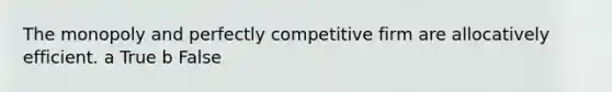 The monopoly and perfectly competitive firm are allocatively efficient. a True b False