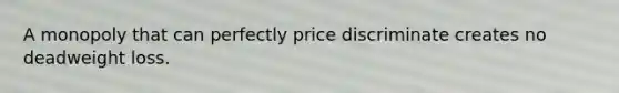 A monopoly that can perfectly price discriminate creates no deadweight loss.