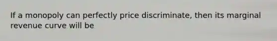 If a monopoly can perfectly price discriminate, then its marginal revenue curve will be