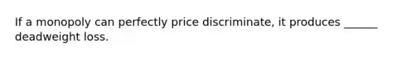 If a monopoly can perfectly price​ discriminate, it produces​ ______ deadweight loss.