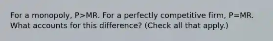 For a​ monopoly, P>MR. For a perfectly competitive​ firm, P=MR. What accounts for this​ difference? ​(Check all that apply.​)