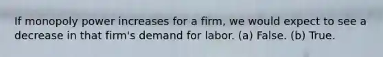 If monopoly power increases for a firm, we would expect to see a decrease in that firm's demand for labor. (a) False. (b) True.