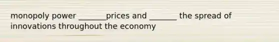 monopoly power _______prices and _______ the spread of innovations throughout the economy