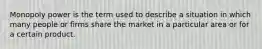 Monopoly power is the term used to describe a situation in which many people or firms share the market in a particular area or for a certain product.