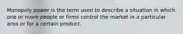 Monopoly power is the term used to describe a situation in which one or more people or firms control the market in a particular area or for a certain product.