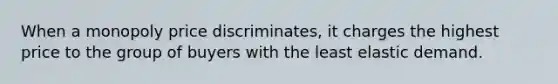 When a monopoly price discriminates, it charges the highest price to the group of buyers with the least elastic demand.