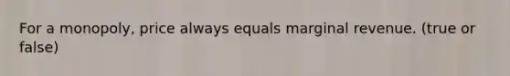 For a monopoly, price always equals marginal revenue. (true or false)