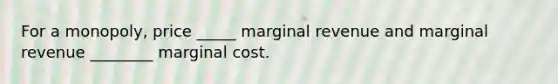 For a monopoly, price _____ marginal revenue and marginal revenue ________ marginal cost.