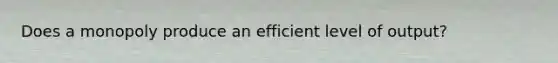 Does a monopoly produce an efficient level of output?