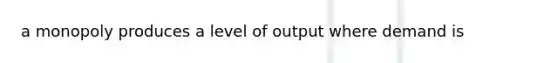 a monopoly produces a level of output where demand is