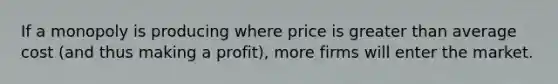 If a monopoly is producing where price is <a href='https://www.questionai.com/knowledge/ktgHnBD4o3-greater-than' class='anchor-knowledge'>greater than</a> average cost (and thus making a profit), more firms will enter the market.