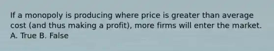 If a monopoly is producing where price is greater than average cost (and thus making a profit), more firms will enter the market. A. True B. False