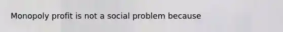 Monopoly profit is not a social problem because