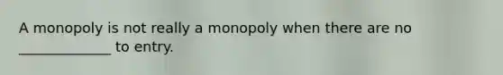 A monopoly is not really a monopoly when there are no _____________ to entry.