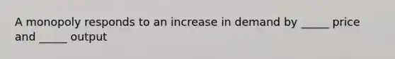 A monopoly responds to an increase in demand by _____ price and _____ output