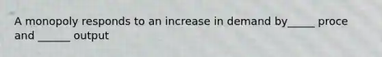 A monopoly responds to an increase in demand by_____ proce and ______ output