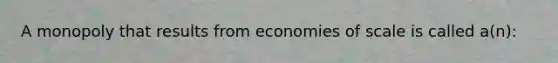 A monopoly that results from economies of scale is called a(n):