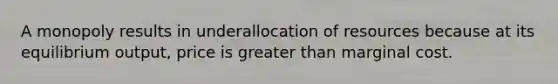 A monopoly results in underallocation of resources because at its equilibrium output, price is <a href='https://www.questionai.com/knowledge/ktgHnBD4o3-greater-than' class='anchor-knowledge'>greater than</a> marginal cost.