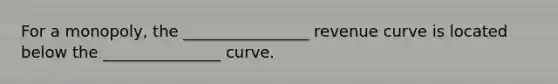 For a monopoly, the ________________ revenue curve is located below the _______________ curve.