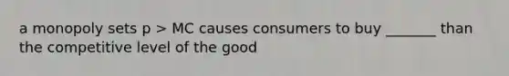 a monopoly sets p > MC causes consumers to buy _______ than the competitive level of the good