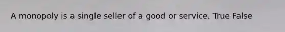 A monopoly is a single seller of a good or service. True False