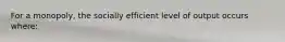 For a monopoly, the socially efficient level of output occurs where: