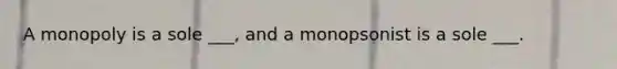 A monopoly is a sole ___, and a monopsonist is a sole ___.