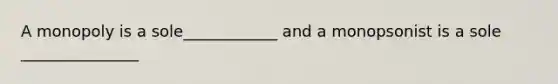 A monopoly is a sole____________ and a monopsonist is a sole _______________