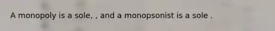 A monopoly is a sole, , and a monopsonist is a sole .