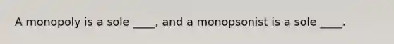 A monopoly is a sole ____, and a monopsonist is a sole ____.