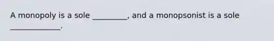 A monopoly is a sole _________, and a monopsonist is a sole _____________.